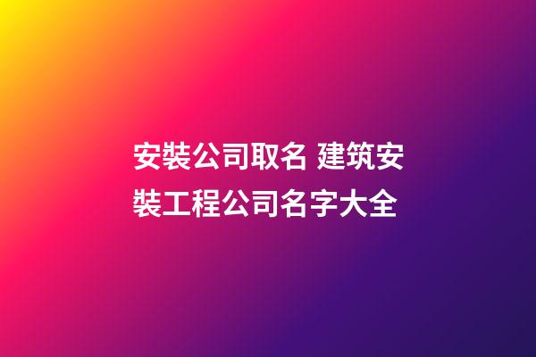 安裝公司取名 建筑安裝工程公司名字大全-第1張-公司起名-玄機派